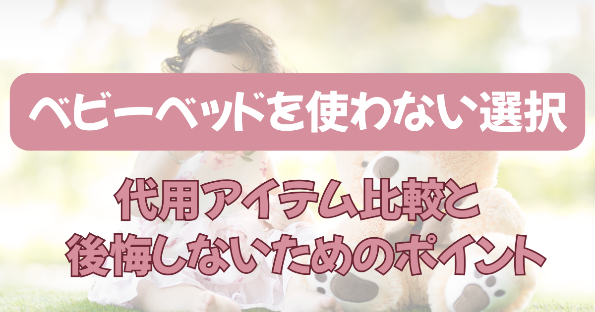 ベビーベッドを使わない選択代用アイテム比較と後悔しないためのポイント